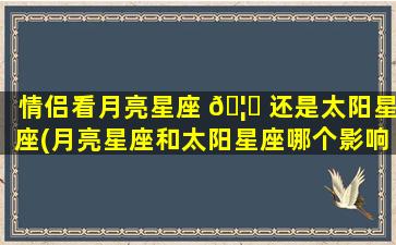 情侣看月亮星座 🦈 还是太阳星座(月亮星座和太阳星座哪个影响大)